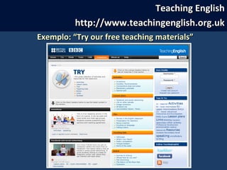 Teaching EnglishTeaching English
http://www.teachingenglish.org.ukhttp://www.teachingenglish.org.uk
Exemplo: “Try our free teaching materials”Exemplo: “Try our free teaching materials”
 