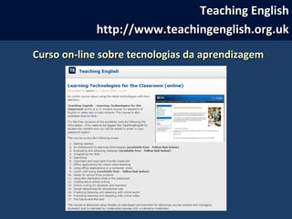 Curso on-line sobre tecnologias da aprendizagemCurso on-line sobre tecnologias da aprendizagem
Teaching EnglishTeaching English
http://www.teachingenglish.org.ukhttp://www.teachingenglish.org.uk
 