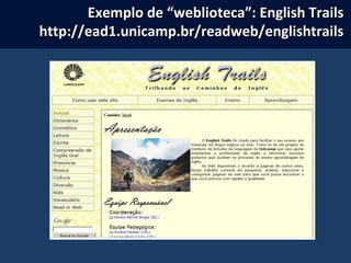 Exemplo de “weblioteca”: English TrailsExemplo de “weblioteca”: English Trails
http://ead1.unicamp.br/readweb/englishtrailshttp://ead1.unicamp.br/readweb/englishtrails
 