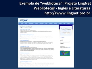 Exemplo de “weblioteca”: Projeto LingNetExemplo de “weblioteca”: Projeto LingNet
Webliotec@ - Inglês e LiteraturasWebliotec@ - Inglês e Literaturas
http://www.lingnet.pro.brhttp://www.lingnet.pro.br
 