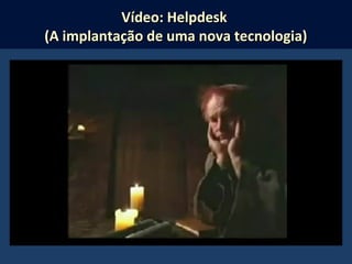 Vídeo: HelpdeskVídeo: Helpdesk
(A implantação de uma nova tecnologia)(A implantação de uma nova tecnologia)
 