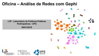 Oficina – Análise de Redes com Gephi
1
L3P - Laboratório de Políticas Públicas
Participativas - UFG
09/01/2018
 