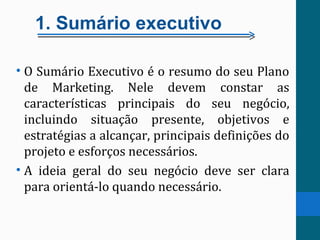1. Sumário executivo
• O Sumário Executivo é o resumo do seu Plano
de Marketing. Nele devem constar as
características pri...