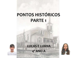PONTOS HISTÓRICOS
PARTE 1
LUCAS E LUANA
4º ANO A
 
