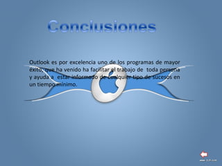 Outlook es por excelencia uno de los programas de mayor
éxito, que ha venido ha facilitar el trabajo de toda persona
y ayuda a estar informado de cualquier tipo de sucesos en
un tiempo mínimo.
 