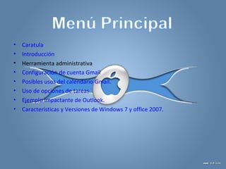 • Caratula
• Introducción
• Herramienta administrativa
• Configuración de cuenta Gmail
• Posibles usos del calendario Gmail.
• Uso de opciones de tareas.
• Ejemplo impactante de Outlook.
• Características y Versiones de Windows 7 y office 2007.
 
