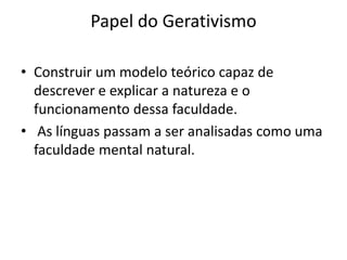 Papel do Gerativismo
• Construir um modelo teórico capaz de
descrever e explicar a natureza e o
funcionamento dessa faculdade.
• As línguas passam a ser analisadas como uma
faculdade mental natural.
 
