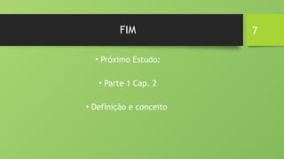 7
FIM
• Próximo Estudo:
• Parte 1 Cap. 2
• Definição e conceito
 
