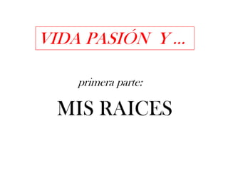 VIDA PASIÓN Y … primera parte:MIS RAICES