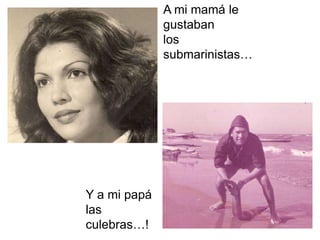 A mi mamá le gustabanlossubmarinistas…Y a mi papálas culebras…!