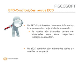 EFD-Contribuições versus ECD 
• Na EFD-Contribuições devem ser informadas 
todas as receitas, sejam tributadas ou não. 
 As receita não tributadas devem ser 
informadas com seus respectivos 
“códigos de receitas”. 
• Na ECD também são informadas todas as 
receitas da empresa. 
 