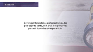 Devemos interpretar as profecias iluminados
pelo Espírito Santo, sem criar interpretações
pessoais baseadas em especulação.
 