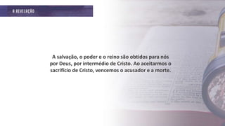 A salvação, o poder e o reino são obtidos para nós
por Deus, por intermédio de Cristo. Ao aceitarmos o
sacrifício de Cristo, vencemos o acusador e a morte.
 