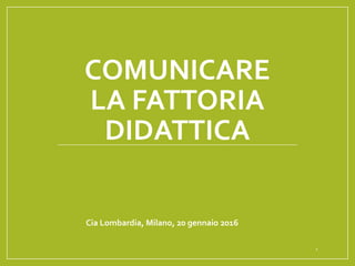COMUNICARE
LA FATTORIA
DIDATTICA
Cia Lombardia, Milano, 20 gennaio 2016
1
 