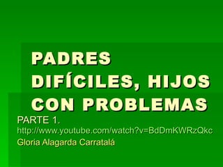 PADRES DIFÍCILES, HIJOS CON PROBLEMAS PARTE 1.   http://www.youtube.com/watch?v=BdDmKWRzQkc Gloria Alagarda Carratalá  