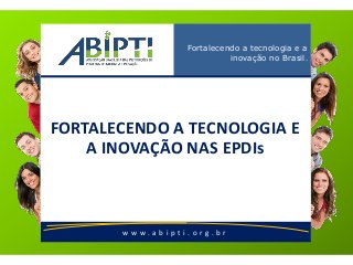 w w w . a b i p t i . o r g . b r
Fortalecendo a tecnologia e a
inovação no Brasil.
FORTALECENDO A TECNOLOGIA E
A INOVAÇÃO NAS EPDIs
 