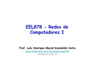 EEL878: Redes de Computadores 1 – Del-Poli/UFRJ Professor Miguel Campista
EEL878 - Redes de
Computadores I
Prof. Luís Henrique Maciel Kosmalski Costa
http://www.gta.ufrj.br/ensino/eel878
luish@gta.ufrj.br
 