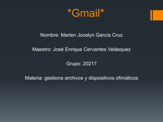 *Gmail*
Nombre: Marlen Jocelyn García Cruz
Maestro: José Enrique Cervantes Velásquez
Grupo: 20217
Materia: gestiona archivos y dispositivos ofimáticos
 