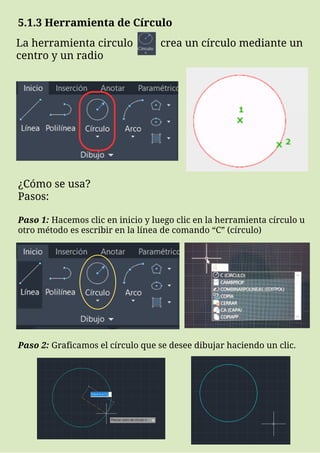 5.1.3 Herramienta de Círculo
La herramienta circulo crea un círculo mediante un
centro y un radio
¿Cómo se usa?
Pasos:
Paso 1: Hacemos clic en inicio y luego clic en la herramienta círculo u
otro método es escribir en la línea de comando “C” (círculo)
Paso 2: Graficamos el círculo que se desee dibujar haciendo un clic.
 