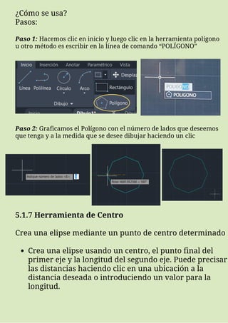 ¿Cómo se usa?
Pasos:
Paso 1: Hacemos clic en inicio y luego clic en la herramienta polígono
u otro método es escribir en la línea de comando “POLÍGONO”
Paso 2: Graficamos el Polígono con el número de lados que deseemos
que tenga y a la medida que se desee dibujar haciendo un clic
Crea una elipse usando un centro, el punto final del
primer eje y la longitud del segundo eje. Puede precisar
las distancias haciendo clic en una ubicación a la
distancia deseada o introduciendo un valor para la
longitud.
5.1.7 Herramienta de Centro
Crea una elipse mediante un punto de centro determinado
 