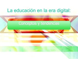 La educación en la era digital:
Conceptos y tendencias
 