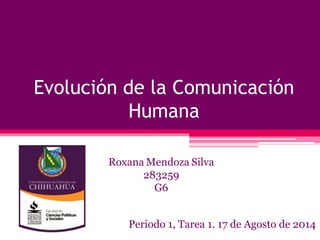 Evolución de la Comunicación
Humana
Periodo 1, Tarea 1. 17 de Agosto de 2014
Roxana Mendoza Silva
283259
G6
 