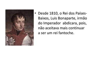 • Desde 1810, o Rei dos Países-
  Baixos, Luis Bonaparte, irmão
  do Imperador abdicara, pois,
  não aceitava mais continuar
  a ser um rei fantoche.
 