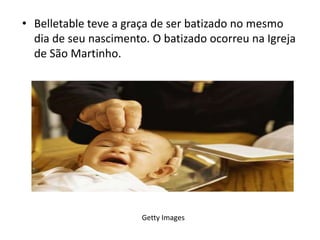 • Belletable teve a graça de ser batizado no mesmo
  dia de seu nascimento. O batizado ocorreu na Igreja
  de São Martinho.




                       Getty Images
 