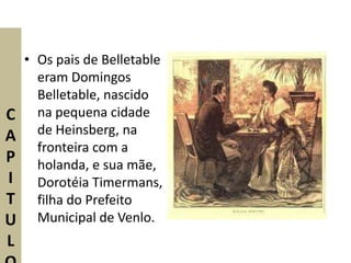 • Os pais de Belletable
      eram Domingos
      Belletable, nascido
C     na pequena cidade
A     de Heinsberg, na
      fronteira com a
P     holanda, e sua mãe,
I     Dorotéia Timermans,
T     filha do Prefeito
U     Municipal de Venlo.
L
 