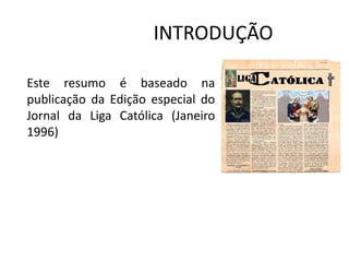 INTRODUÇÃO

Este resumo é baseado na
publicação da Edição especial do
Jornal da Liga Católica (Janeiro
1996)
 