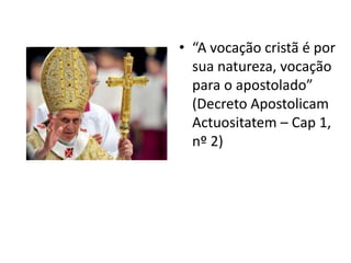 • “A vocação cristã é por
  sua natureza, vocação
  para o apostolado”
  (Decreto Apostolicam
  Actuositatem – Cap 1,
  nº 2)
 