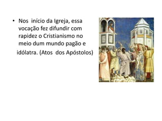 • Nos início da Igreja, essa
   vocação fez difundir com
   rapidez o Cristianismo no
   meio dum mundo pagão e
  idólatra. (Atos dos Apóstolos)
 