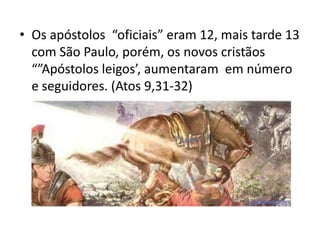 • Os apóstolos “oficiais” eram 12, mais tarde 13
  com São Paulo, porém, os novos cristãos
  “”Apóstolos leigos’, aumentaram em número
  e seguidores. (Atos 9,31-32)
 