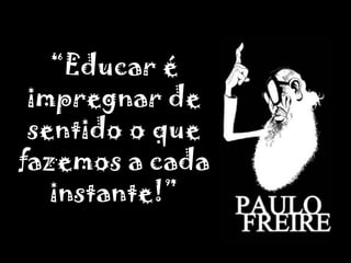 “Educar é impregnar de sentido o que fazemos a cada instante!”