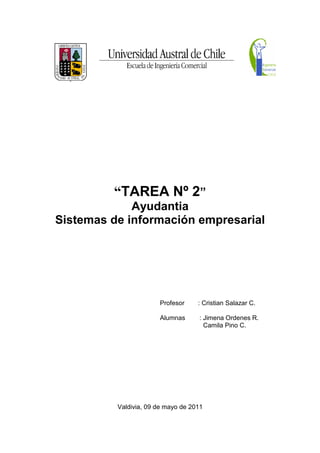“TAREA Nº 2”
             Ayudantia
Sistemas de información empresarial




                       Profesor     : Cristian Salazar C.

                       Alumnas      : Jimena Ordenes R.
                                      Camila Pino C.




          Valdivia, 09 de mayo de 2011
 