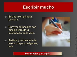    Escritura en primera
    persona.

   Ensayor personales con
    manejo libre de la




                                              http://biblioiespicasso.blogspot.es/tags/Concurso/
    información de la Web.

   Análisis y comentario de
    textos, mapas, imágenes,
    arte.

                  En analógico y en digital
 