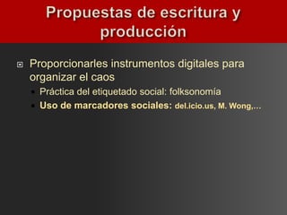    Proporcionarles instrumentos digitales para
    organizar el caos
       Práctica del etiquetado social: folksonomía
       Uso de marcadores sociales: del.icio.us, M. Wong,…
 