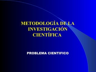 METODOLOGÍA DE LA
  INVESTIGACIÓN
    CIENTÍFICA


 PROBLEMA CIENTIFICO
 