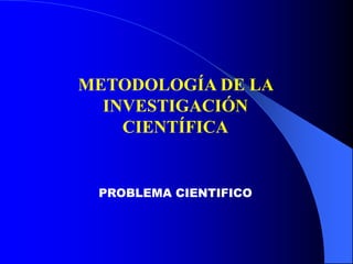 METODOLOGÍA DE LA
INVESTIGACIÓN
CIENTÍFICA
PROBLEMA CIENTIFICO
 