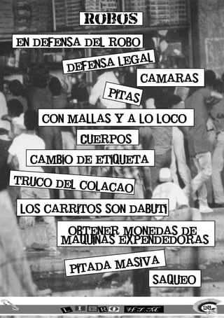 robos
en defensa del robo

              sa   legal
        defen
                         camaras
              pita
                     s

    con mallas y a lo loco

          Cuerpos

  cambio de etiqueta

truco de
         l colaca
                  o

 los carritos son dabuti

        obtener monedas de
       maquinas expendedoras

                          a
                   masiv
         pitada
                           saqueo


                                    249
 