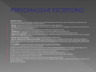   Organizar iconos
   Los iconos del Escritorio se pueden organizar con la orden Organizar iconos de su menú contextual. Las opciones más
    importantes del menú que se abre son las siguientes:
   - Nombre. Agrupa los iconos por su nombre, presentándolos en orden alfabético.
   - Tamaño. Presenta los iconos por su tamaño. Si el icono es un acceso directo a un programa, el tamaño es el del archivo
    al que representa el acceso directo.
   - Tipo. Esta opción hace posible que varios iconos del mismo tipo aparezcan juntos.
   - Modificado. Se organizan los iconos según la fecha en que se modificaron por última vez.
   - Organización automática. Permite organizar los iconos en columnas en la parte izquierda del Escritorio.
   - Alinear a la cuadrícula. Coloca los iconos dentro de una cuadrícula invisible. Esto hace posible que los iconos no queden
    ocultos en los límites del Escritorio.
   - Mostrar iconos del escritorio. Oculta o muestra todos los iconos del Escritorio.
   - Ejecutar Asistente para limpieza de escritorio. Permite eliminar iconos no utilizados del Escritorio. Para ello, el Asistente
    muestra una lista de los iconos que no se han utilizado durante los últimos 60 días o más, y es el usuario quien decide si los
    elimina del Escritorio. Los iconos eliminados se colocan en la Papelera de reciclaje, de donde se pueden recuperar antes
    de eliminarlos.
   Para cambiar el fondo del Escritorio se han de seguir los pasos que se indican:
   1. Haz clic con el botón secundario en el Escritorio.
   2. Elige Propiedades del menú contextual. Aparece el cuadro de diálogo Propiedades de Pantalla (véase Figura 3.10).
   3. Selecciona la ficha Escritorio. Se puede elegir entonces un fondo de la lista o buscar otro distinto.
   4. Selecciona Examinar para buscar un fondo ubicado en otra carpeta.
   5. Pulsa sobre el icono Mis documentos, situado en la parte izquierda de la ventana.
   6. Haz clic en la carpeta Mis imágenes para elegir uno de los archivos de imagen que contenga.
   7. Elige un archivo de imagen y haz clic en Abrir.
   8. En el centro de la ventana aparece la vista previa de la imagen seleccionada.
   9. Para instalar el fondo seleccionado sin cerrar el cuadro de diálogo pulsa Aplicar. Aparecerá entonces la imagen como
    fondo del Escritorio.
   10. Haz clic en Aceptar.
 