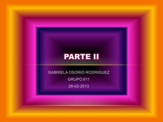 PARTE II

GABRIELA OSORIO RODRIGUEZ
        GRUPO:611
        28-02-2013
 