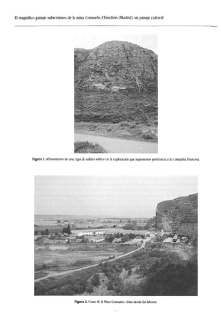 El magnífico paisaje subterráneo de la mina Consuelo, Chinchón (Madrid): un paisaje cultural
Figura 1. Afloramiento de una capa de sulfato sódico en la explotación que suponemos pertenecía a la Compañía Francesa.
¿KMs^.
^ Ja '
"/-TÉ!***
"«?, ••'' mm _.
. ! i 3 f c W f c HE
Figura 2. Casas de la Mina Consuelo, vistas desde las labores.
 