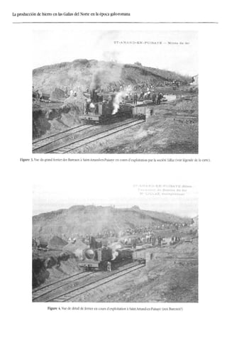 La producción de hierro en las Galias del Norte en la época galo-romana
ST-AMAND-EN-FUISAYE - Mines de fer
Figure 3. Vue du grand ferrier des Bureaux á Saint-Amand-en-Puisaye en cours d'exploitation par la société Lillaz (voir légende de la carte).
:.-ND-EN-PU!SAYE fMévrel
..- fer
i-LAZ, eii'
Figure 4 Vue de detail de ferrier en cours d'exploitation a Saint-Amand-en-Puisaye (aux Bureaux?)
 