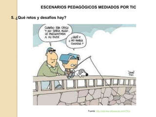ESCENARIOS PEDAGÓGICOS MEDIADOS POR TIC 
5. ¿Qué retos y desafíos hay? 
Fuente: http://unlp-tea.wikispaces.com/TICs 
 