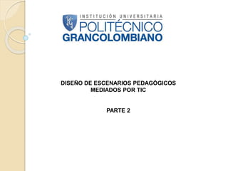 DISEÑO DE ESCENARIOS PEDAGÓGICOS 
MEDIADOS POR TIC 
PARTE 2 
 
