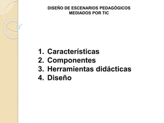 DISEÑO DE ESCENARIOS PEDAGÓGICOS 
MEDIADOS POR TIC 
1. Características 
2. Componentes 
3. Herramientas didácticas 
4. Diseño 
 