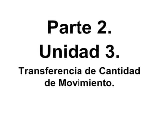Parte 2.
Unidad 3.
Transferencia de Cantidad
de Movimiento.
 