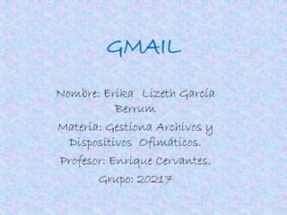 GMAIL
Nombre: Erika Lizeth García
Berrum
Materia: Gestiona Archivos y
Dispositivos Ofimáticos.
Profesor: Enrique Cervantes.
Grupo: 20217
 