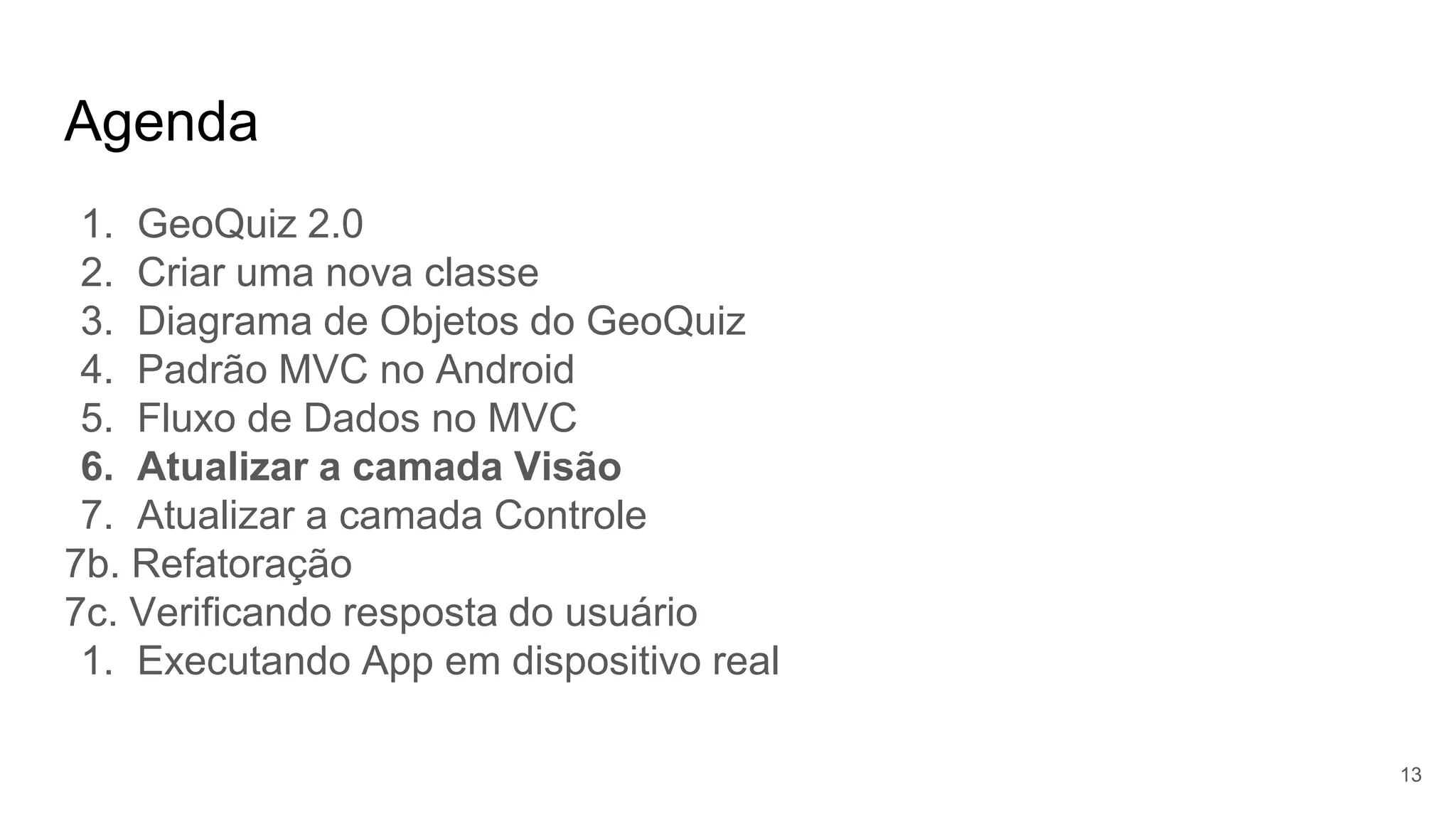 Agenda
13
1. GeoQuiz 2.0
2. Criar uma nova classe
3. Diagrama de Objetos do GeoQuiz
4. Padrão MVC no Android
5. Fluxo de Dados no MVC
6. Atualizar a camada Visão
7. Atualizar a camada Controle
7b. Refatoração
7c. Verificando resposta do usuário
1. Executando App em dispositivo real
 